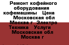 Ремонт кофейного оборудования - кофемашины › Цена ­ 800 - Московская обл., Москва г. Электро-Техника » Услуги   . Московская обл.,Москва г.